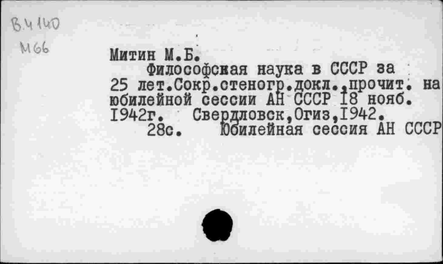 ﻿
Митин М.Б.
Философская наука в СССР за
25 лет.Сокр.стеногр.докл..прочит. на юбилейной сессии АН СССР 18 нояб.
1942г. Свердловск,0гиз,1942.
28с. Юбилейная сессия АН СССР